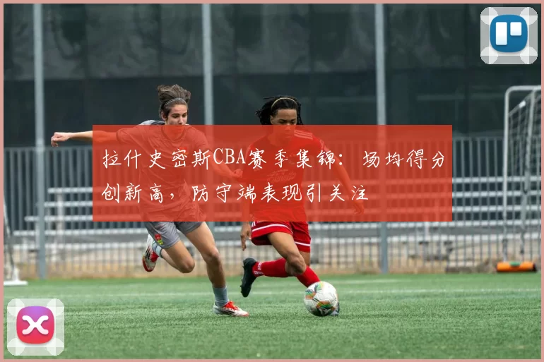 拉什史密斯CBA赛季集锦:场均得分创新高,防守端表现引关注