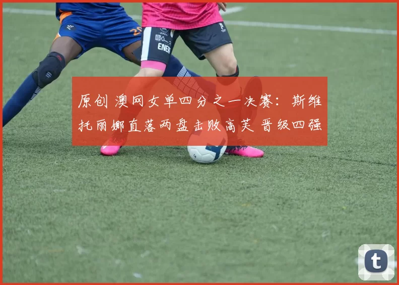 原创 澳网女单四分之一决赛：斯维托丽娜直落两盘击败高芙 晋级四强