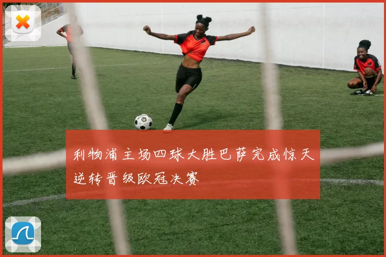 利物浦主场四球大胜巴萨完成惊天逆转晋级欧冠决赛