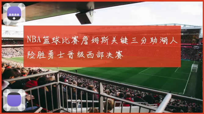 NBA篮球比赛詹姆斯关键三分助湖人险胜勇士晋级西部决赛
