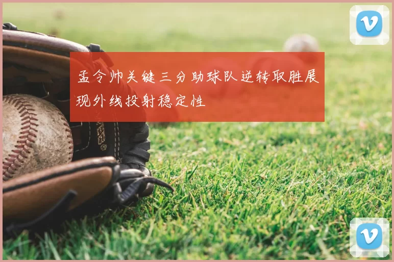 孟令帅关键三分助球队逆转取胜展现外线投射稳定性