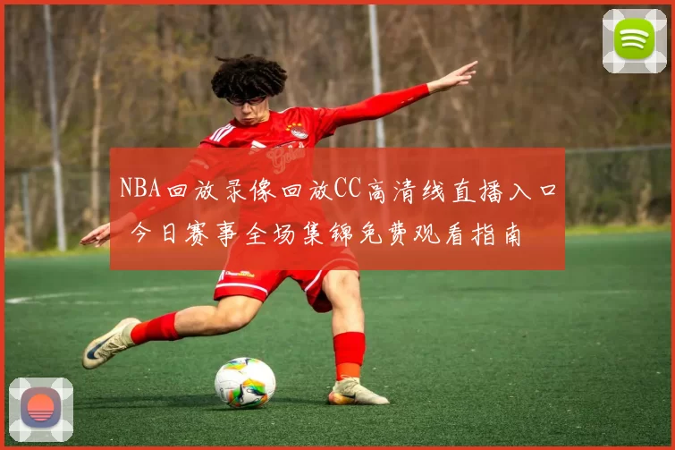 NBA回放录像回放CC高清线直播入口 今日赛事全场集锦免费观看指南