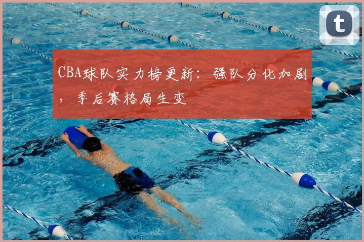 CBA球队实力榜更新:强队分化加剧,季后赛格局生变