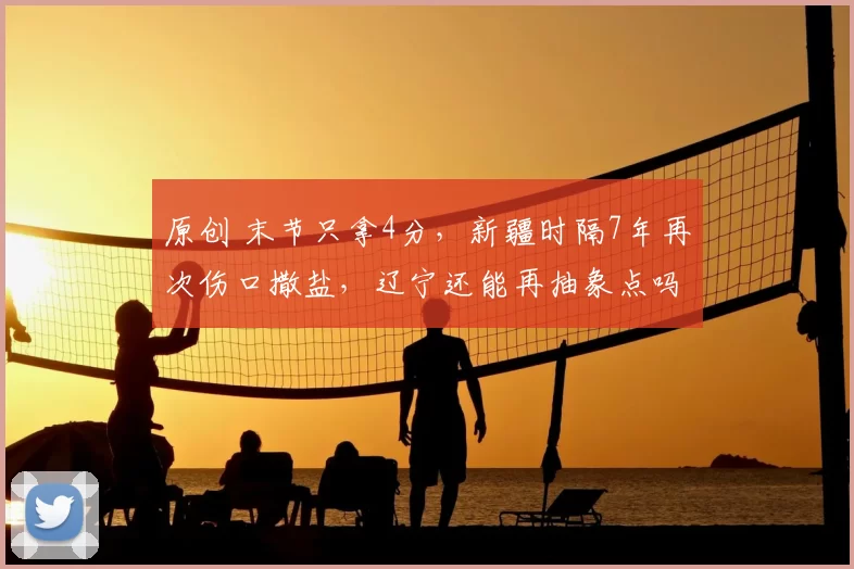 原创 末节只拿4分，新疆时隔7年再次伤口撒盐，辽宁还能再抽象点吗