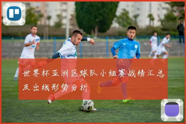 世界杯亚洲区球队小组赛战绩汇总及出线形势分析