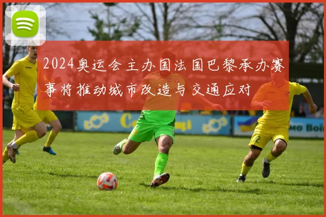 2024奥运会主办国法国巴黎承办赛事将推动城市改造与交通应对