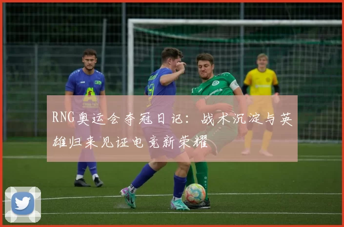 RNG奥运会夺冠日记：战术沉淀与英雄归来见证电竞新荣耀