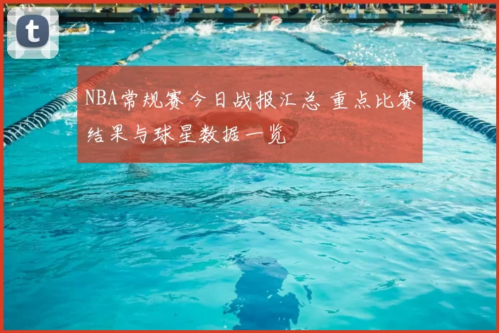 NBA常规赛今日战报汇总 重点比赛结果与球星数据一览