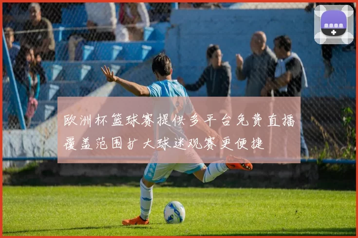 欧洲杯篮球赛提供多平台免费直播覆盖范围扩大球迷观赛更便捷