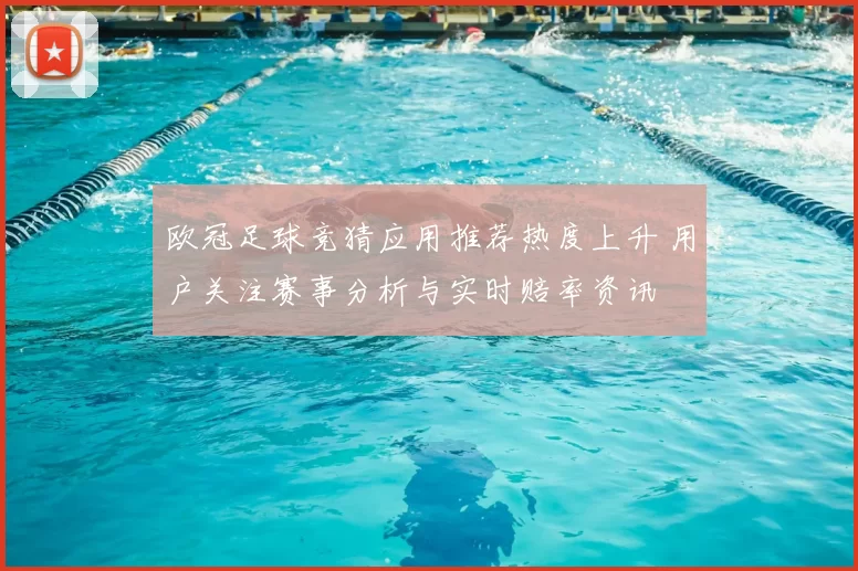 欧冠足球竞猜应用推荐热度上升 用户关注赛事分析与实时赔率资讯