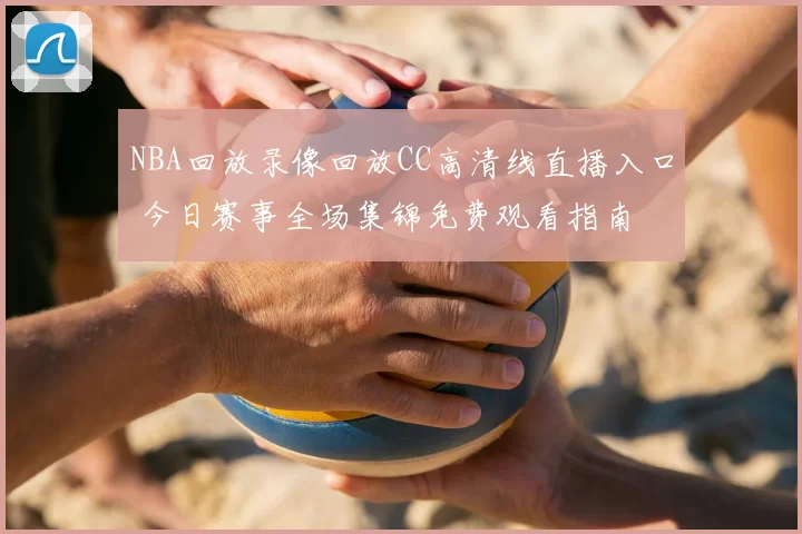 NBA回放录像回放CC高清线直播入口 今日赛事全场集锦免费观看指南