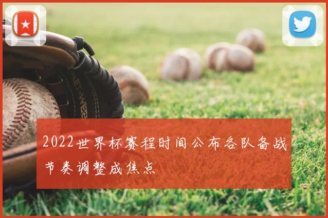 2022世界杯赛程时间公布各队备战节奏调整成焦点