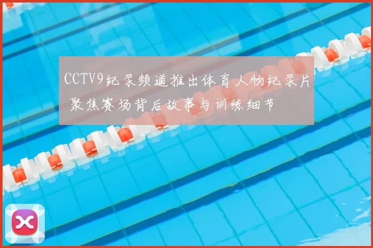 CCTV9纪录频道推出体育人物纪录片 聚焦赛场背后故事与训练细节