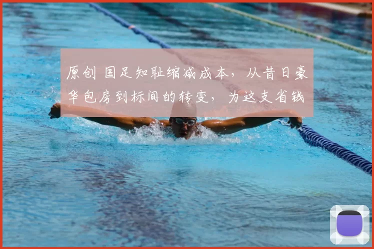 原创 国足知耻缩减成本，从昔日豪华包房到标间的转变，为这支省钱军团鼓掌还是叹息？