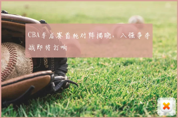 CBA季后赛首轮对阵揭晓,八强争夺战即将打响