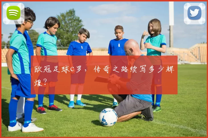 欧冠足球c罗，传奇之路续写多少辉煌？