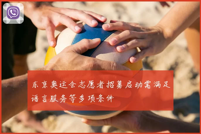 东京奥运会志愿者招募启动需满足语言服务等多项条件