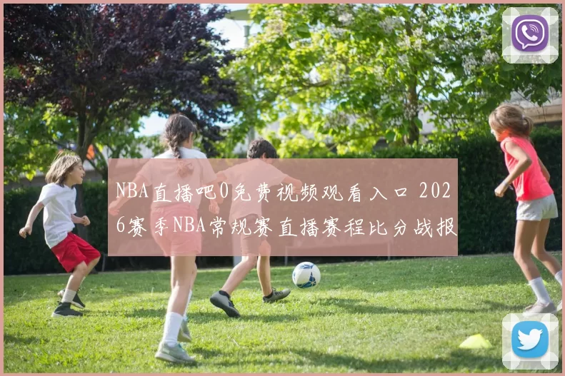 NBA直播吧0免费视频观看入口 2026赛季NBA常规赛直播赛程比分战报一站看