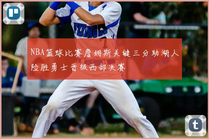 NBA篮球比赛詹姆斯关键三分助湖人险胜勇士晋级西部决赛