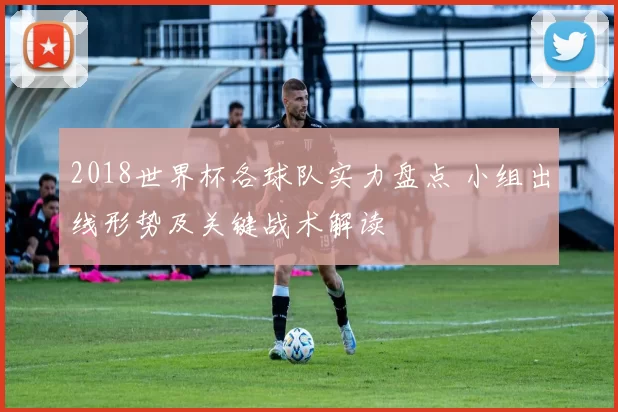 2018世界杯各球队实力盘点 小组出线形势及关键战术解读