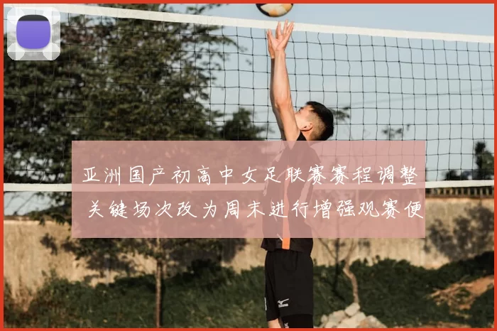 亚洲国产初高中女足联赛赛程调整 关键场次改为周末进行增强观赛便利