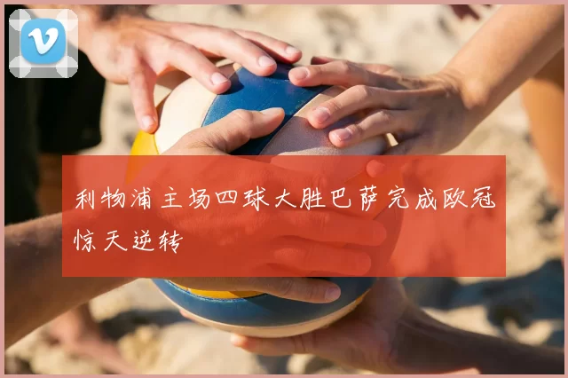 利物浦主场四球大胜巴萨完成欧冠惊天逆转