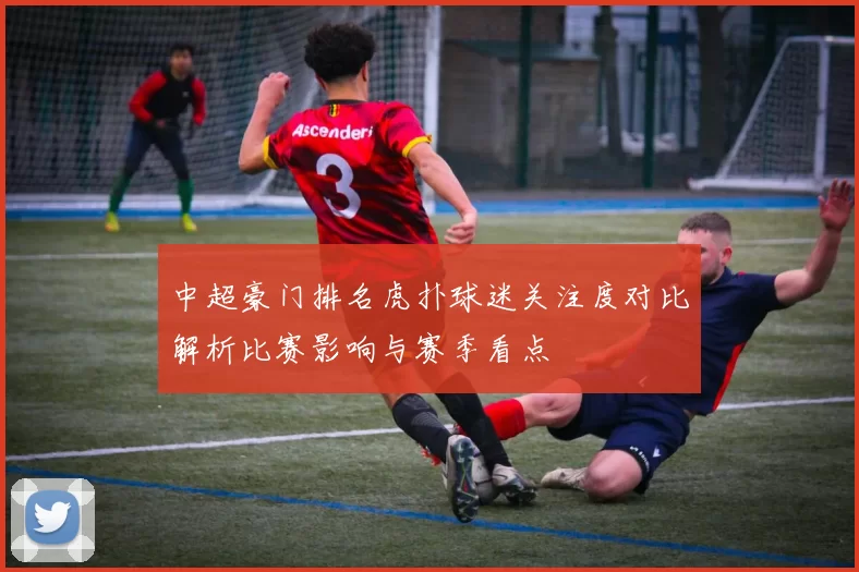 中超豪门排名虎扑球迷关注度对比解析比赛影响与赛季看点