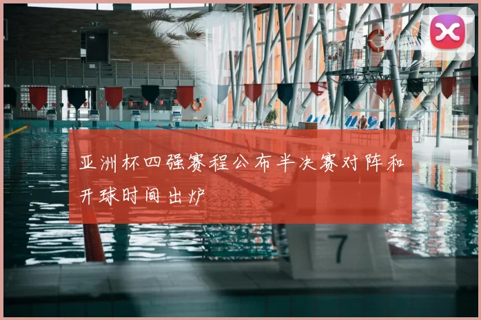 亚洲杯四强赛程公布半决赛对阵和开球时间出炉