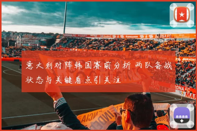 意大利对阵韩国赛前分析 两队备战状态与关键看点引关注