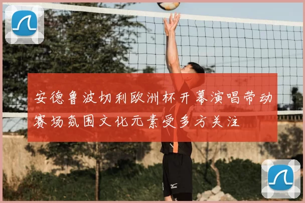 安德鲁波切利欧洲杯开幕演唱带动赛场氛围文化元素受多方关注