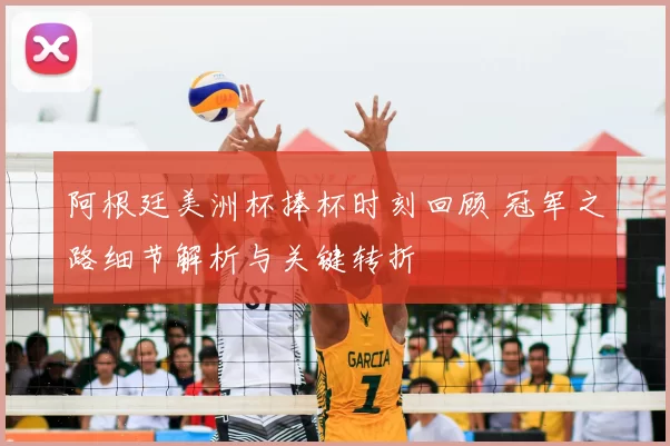 阿根廷美洲杯捧杯时刻回顾 冠军之路细节解析与关键转折