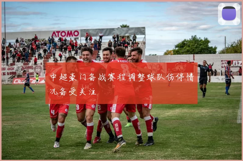 中超豪门备战赛程调整球队伤停情况备受关注