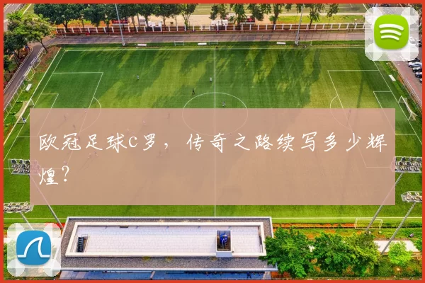 欧冠足球c罗,传奇之路续写多少辉煌?
