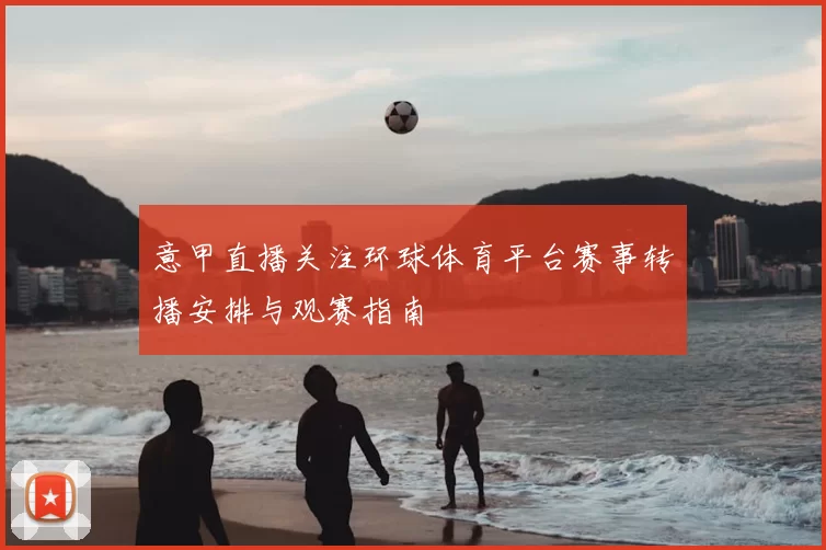 意甲直播关注环球体育平台赛事转播安排与观赛指南