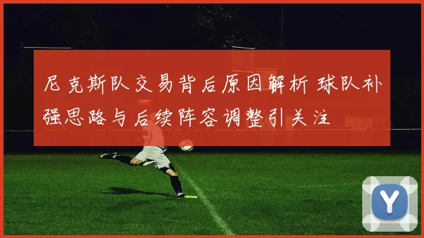 尼克斯队交易背后原因解析 球队补强思路与后续阵容调整引关注