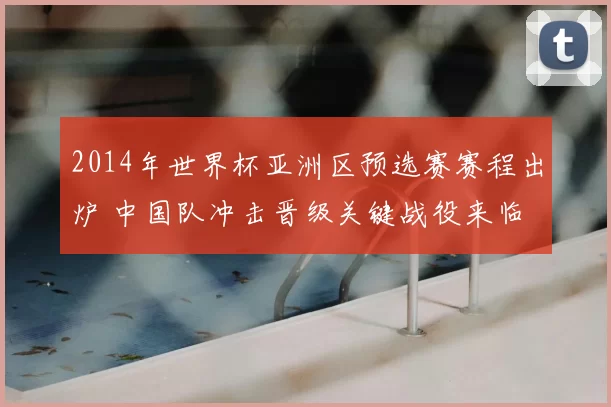 2014年世界杯亚洲区预选赛赛程出炉 中国队冲击晋级关键战役来临