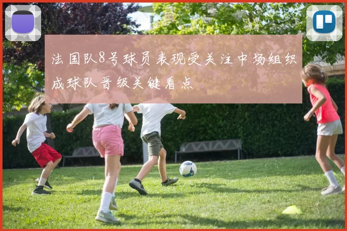 法国队8号球员表现受关注中场组织成球队晋级关键看点