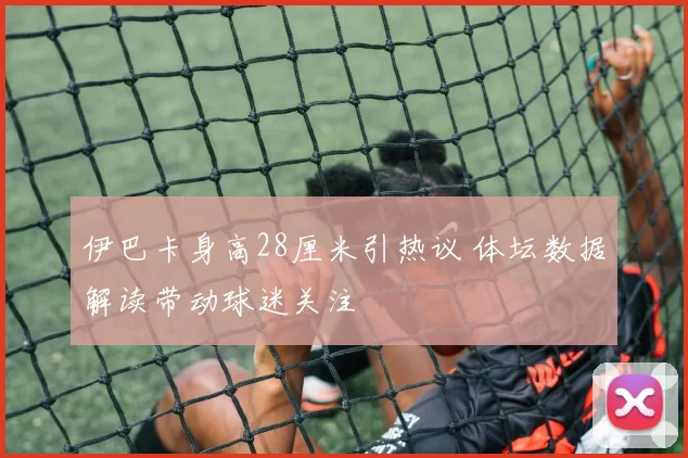 伊巴卡身高28厘米引热议 体坛数据解读带动球迷关注