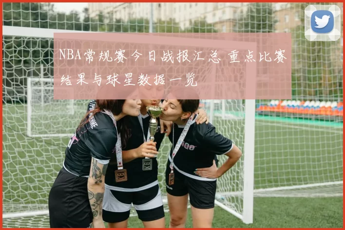 NBA常规赛今日战报汇总 重点比赛结果与球星数据一览
