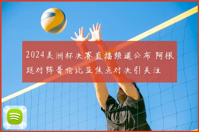 2024美洲杯决赛直播频道公布 阿根廷对阵哥伦比亚焦点对决引关注