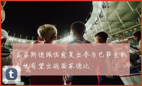 孟菲斯德佩伤愈复出参与巴萨全队合练有望出战国家德比