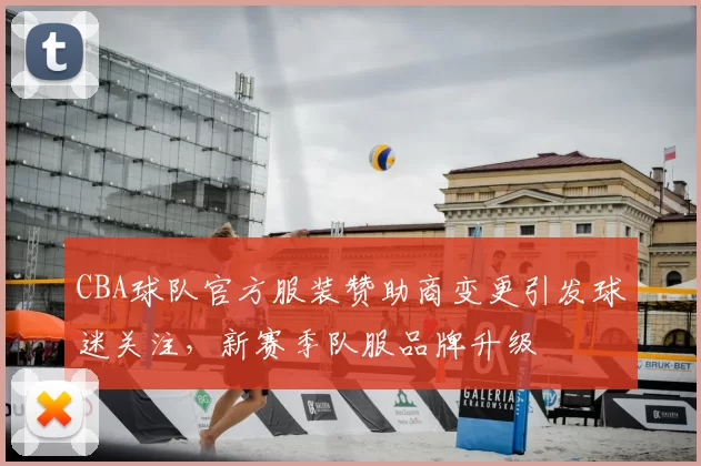 CBA球队官方服装赞助商变更引发球迷关注,新赛季队服品牌升级