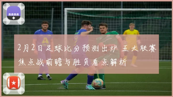 2月2日足球比分预测出炉 五大联赛焦点战前瞻与胜负看点解析