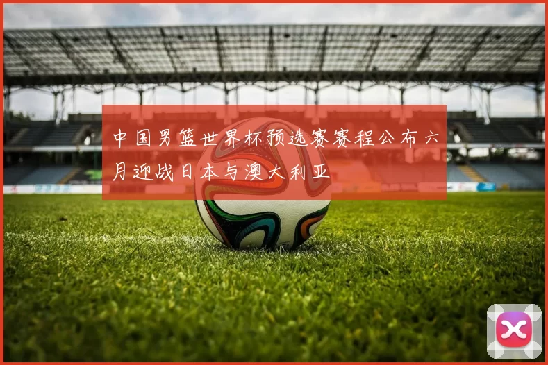 中国男篮世界杯预选赛赛程公布六月迎战日本与澳大利亚