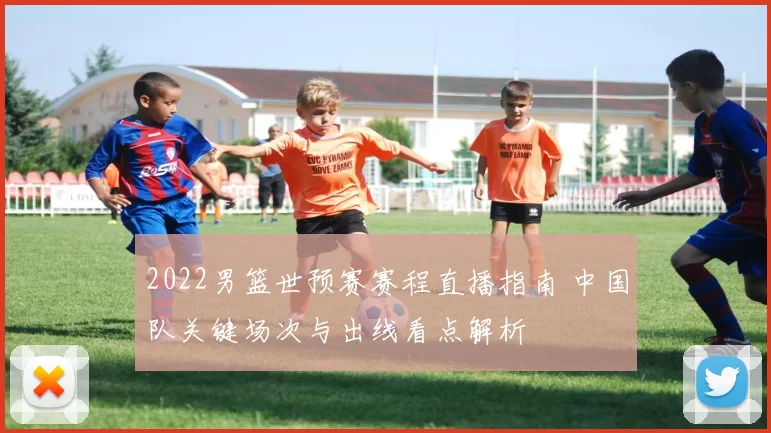 2022男篮世预赛赛程直播指南 中国队关键场次与出线看点解析