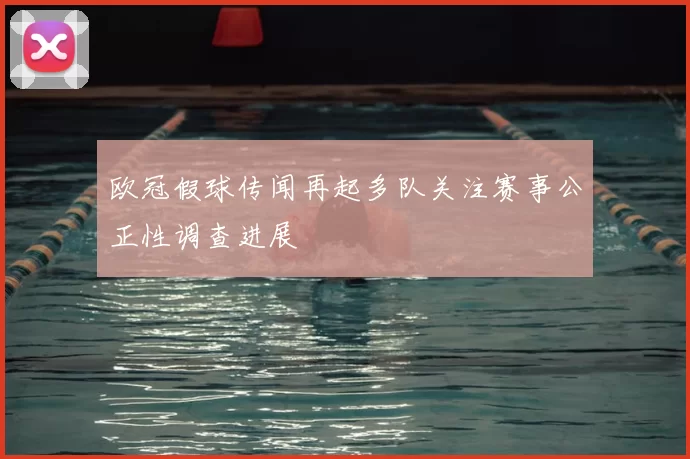 欧冠假球传闻再起多队关注赛事公正性调查进展