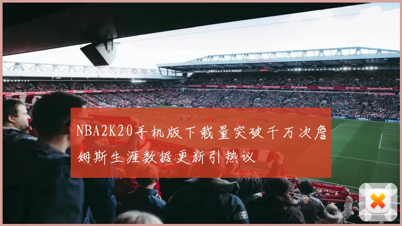 NBA2K20手机版下载量突破千万次詹姆斯生涯数据更新引热议