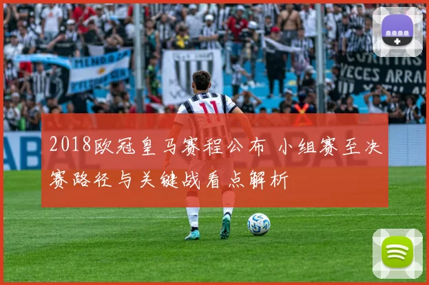 2018欧冠皇马赛程公布 小组赛至决赛路径与关键战看点解析