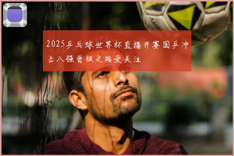 2025乒乓球世界杯直播开赛国乒冲击八强晋级之路受关注