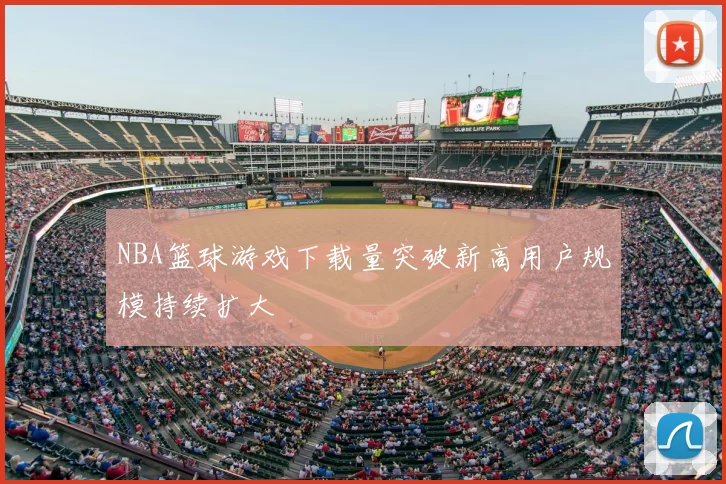 NBA篮球游戏下载量突破新高用户规模持续扩大